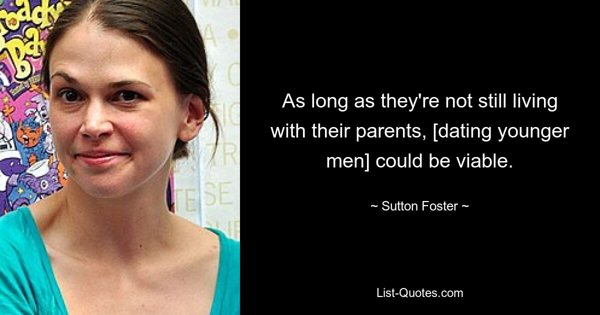 As long as they're not still living with their parents, [dating younger men] could be viable. — © Sutton Foster