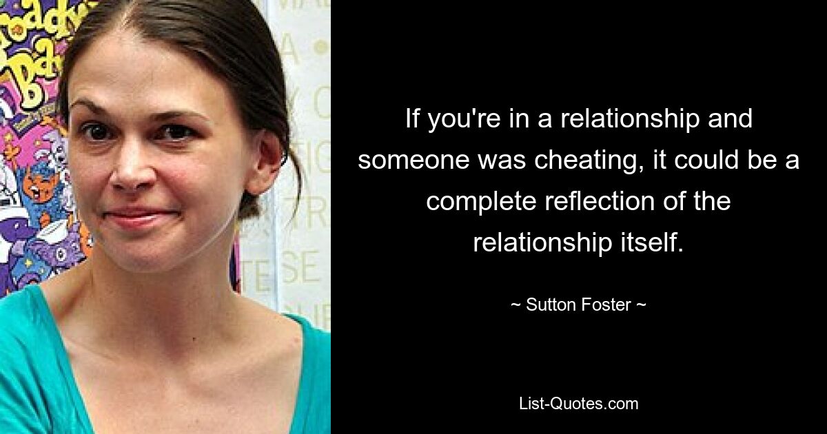 If you're in a relationship and someone was cheating, it could be a complete reflection of the relationship itself. — © Sutton Foster