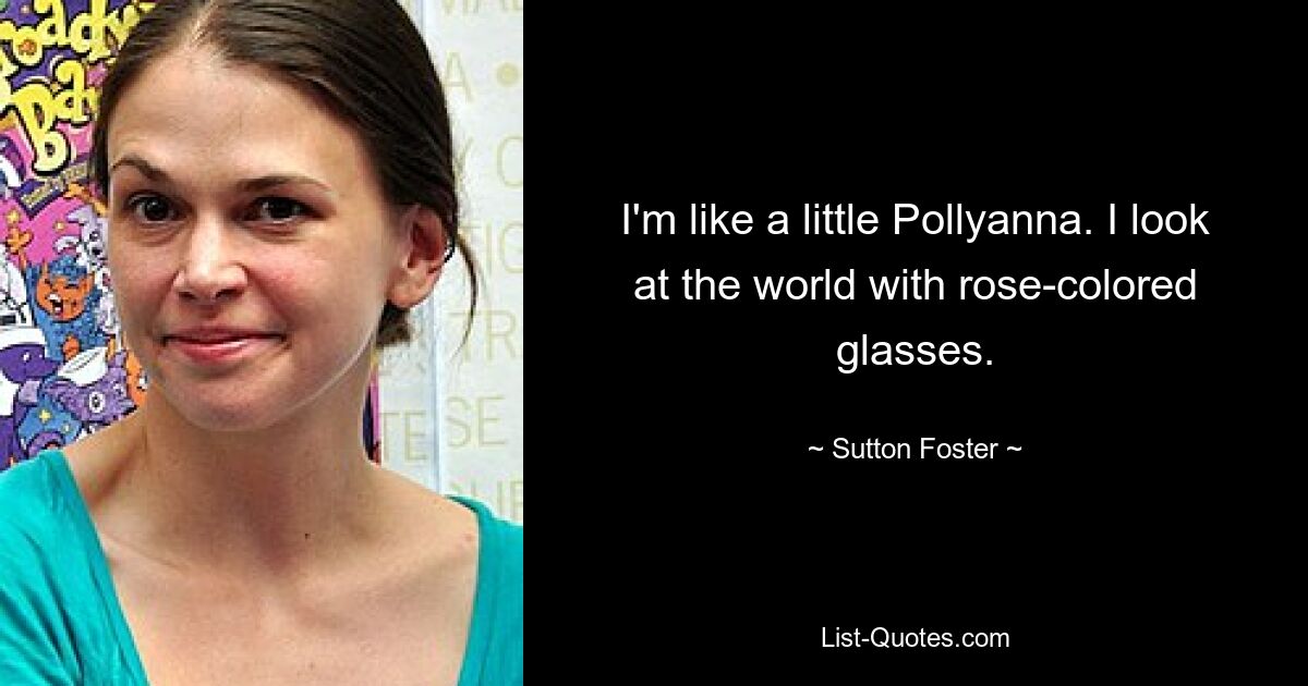 I'm like a little Pollyanna. I look at the world with rose-colored glasses. — © Sutton Foster