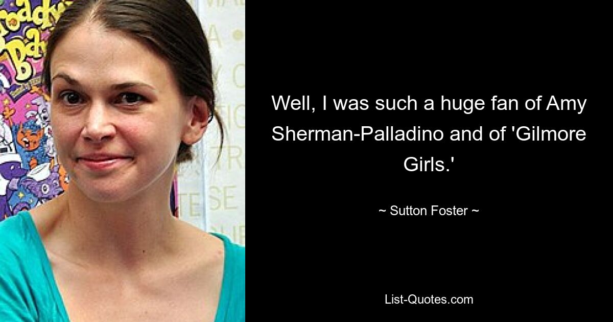 Well, I was such a huge fan of Amy Sherman-Palladino and of 'Gilmore Girls.' — © Sutton Foster