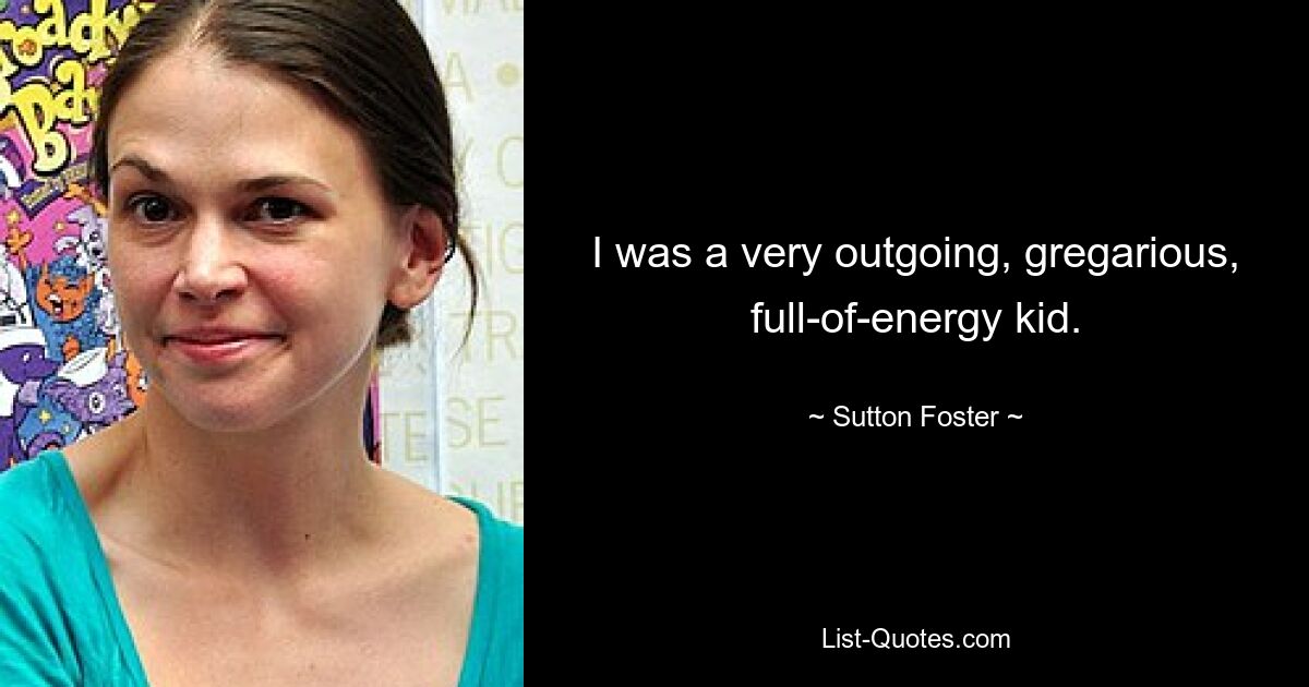 I was a very outgoing, gregarious, full-of-energy kid. — © Sutton Foster