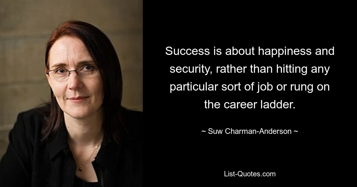 Success is about happiness and security, rather than hitting any particular sort of job or rung on the career ladder. — © Suw Charman-Anderson