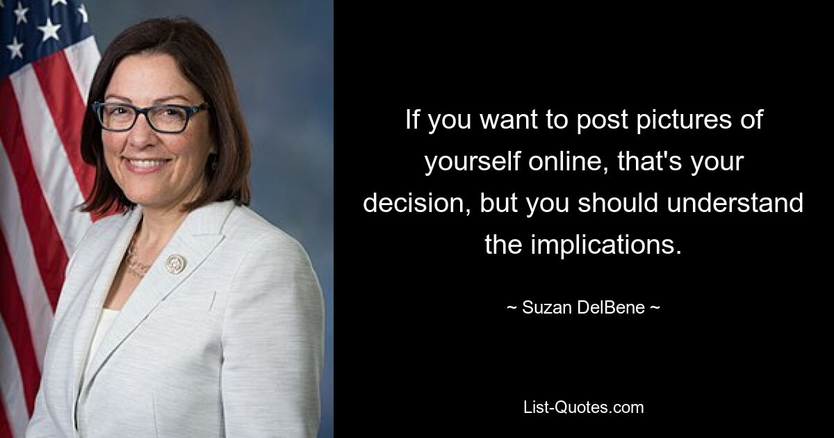 If you want to post pictures of yourself online, that's your decision, but you should understand the implications. — © Suzan DelBene