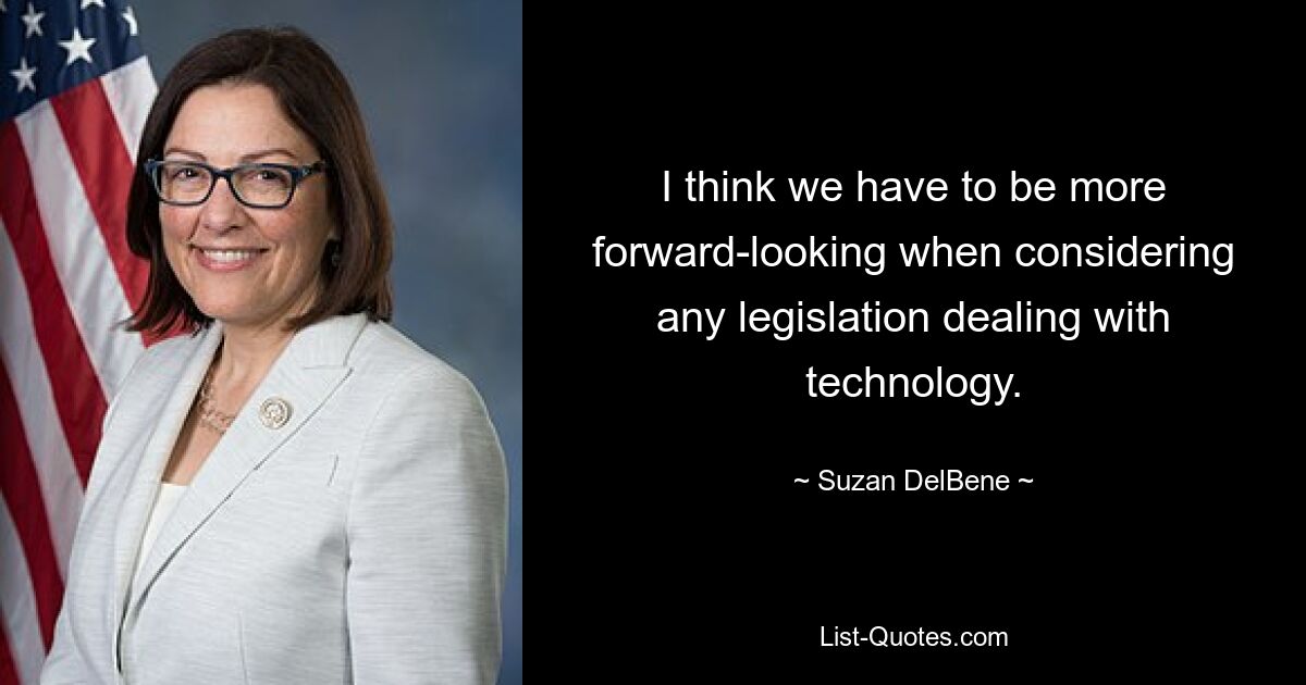 I think we have to be more forward-looking when considering any legislation dealing with technology. — © Suzan DelBene