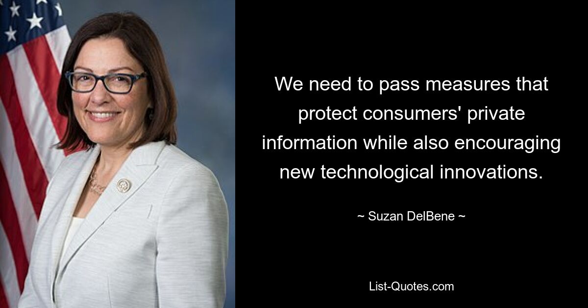 We need to pass measures that protect consumers' private information while also encouraging new technological innovations. — © Suzan DelBene