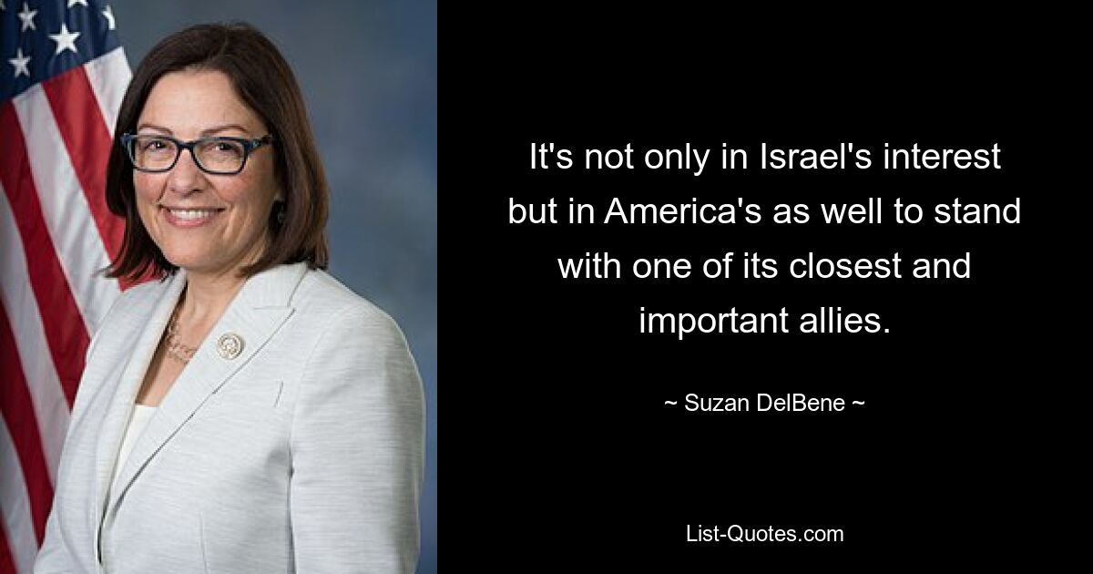 It's not only in Israel's interest but in America's as well to stand with one of its closest and important allies. — © Suzan DelBene