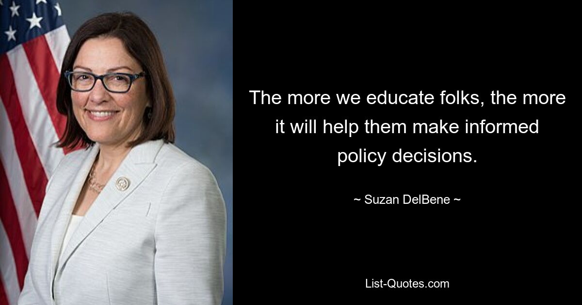 The more we educate folks, the more it will help them make informed policy decisions. — © Suzan DelBene