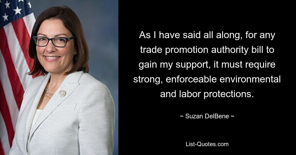 As I have said all along, for any trade promotion authority bill to gain my support, it must require strong, enforceable environmental and labor protections. — © Suzan DelBene