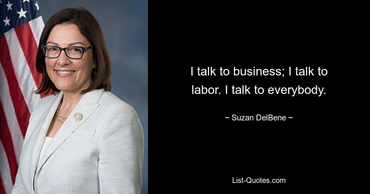 I talk to business; I talk to labor. I talk to everybody. — © Suzan DelBene