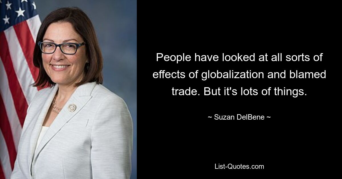 People have looked at all sorts of effects of globalization and blamed trade. But it's lots of things. — © Suzan DelBene