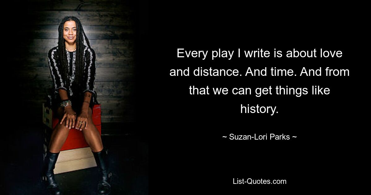 Every play I write is about love and distance. And time. And from that we can get things like history. — © Suzan-Lori Parks