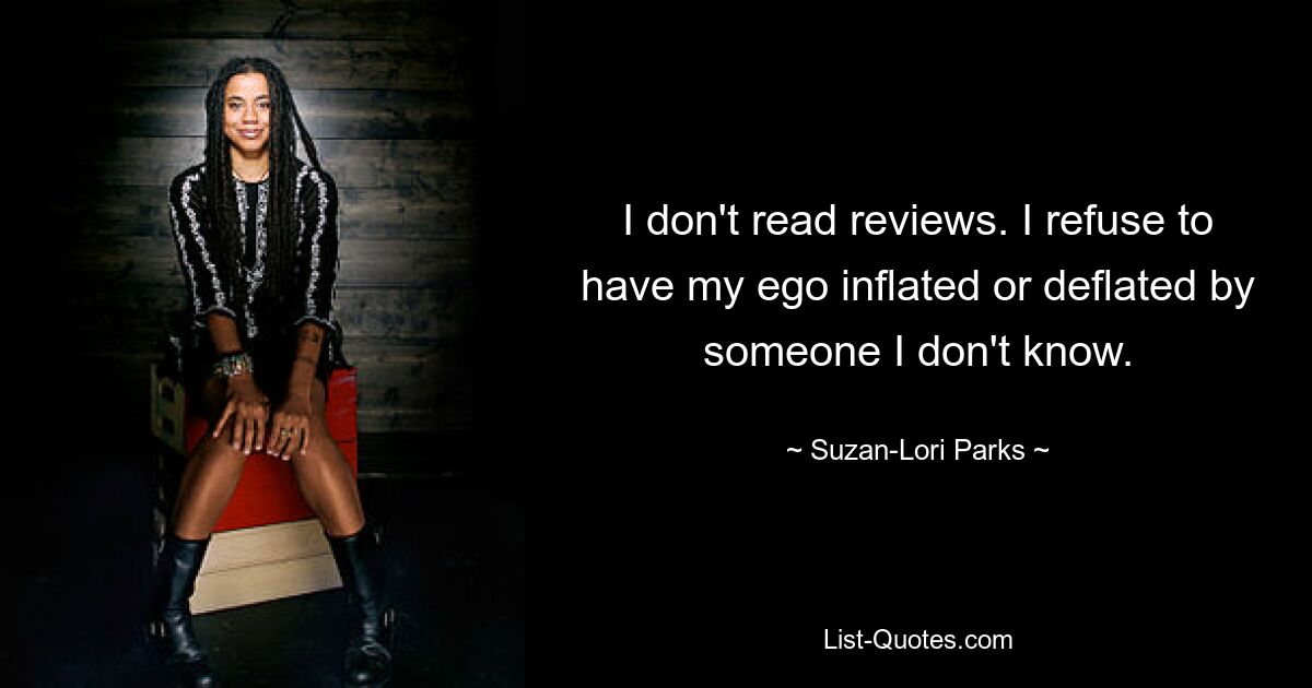 I don't read reviews. I refuse to have my ego inflated or deflated by someone I don't know. — © Suzan-Lori Parks