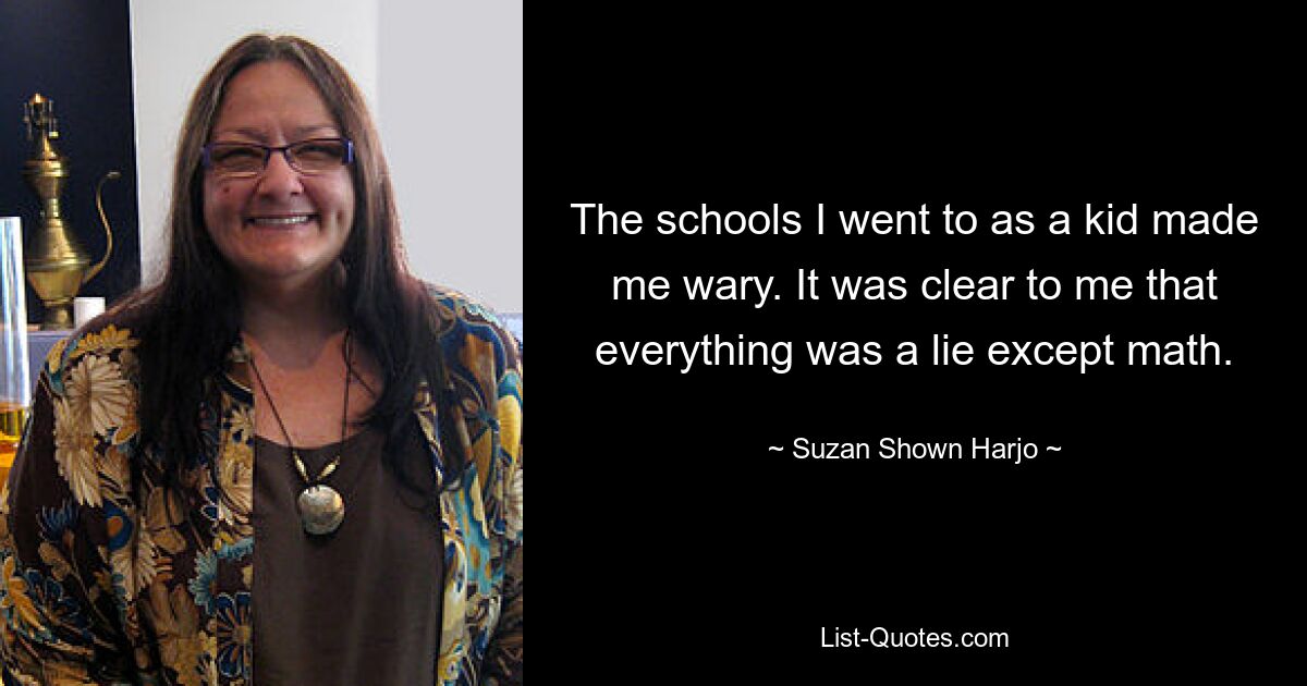 The schools I went to as a kid made me wary. It was clear to me that everything was a lie except math. — © Suzan Shown Harjo