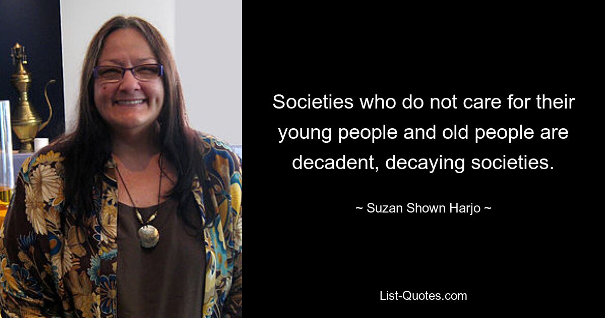 Societies who do not care for their young people and old people are decadent, decaying societies. — © Suzan Shown Harjo