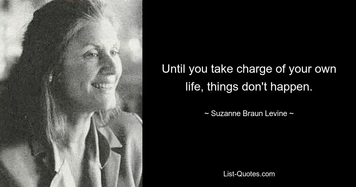 Until you take charge of your own life, things don't happen. — © Suzanne Braun Levine