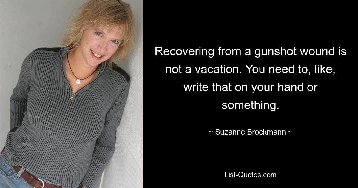 Recovering from a gunshot wound is not a vacation. You need to, like, write that on your hand or something. — © Suzanne Brockmann