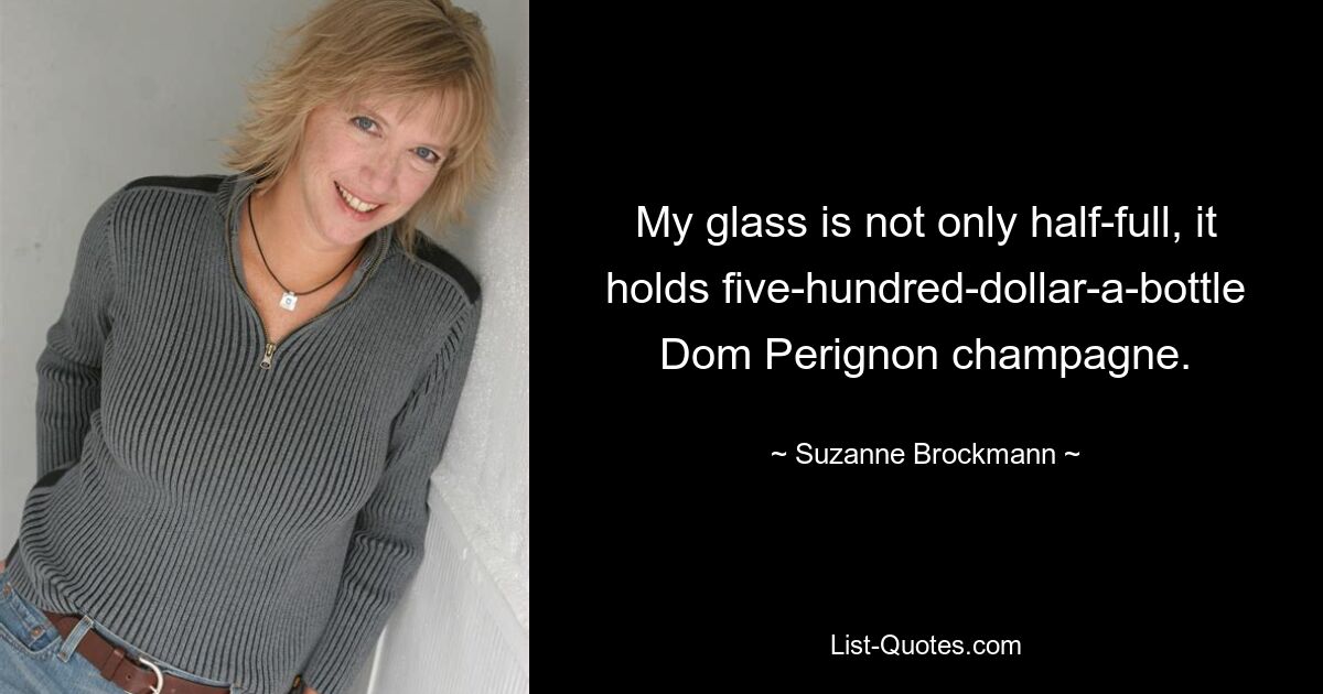 My glass is not only half-full, it holds five-hundred-dollar-a-bottle Dom Perignon champagne. — © Suzanne Brockmann