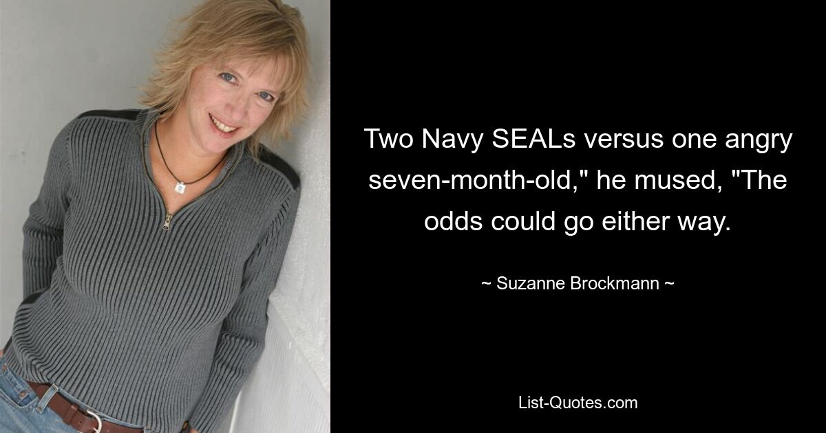 Two Navy SEALs versus one angry seven-month-old," he mused, "The odds could go either way. — © Suzanne Brockmann