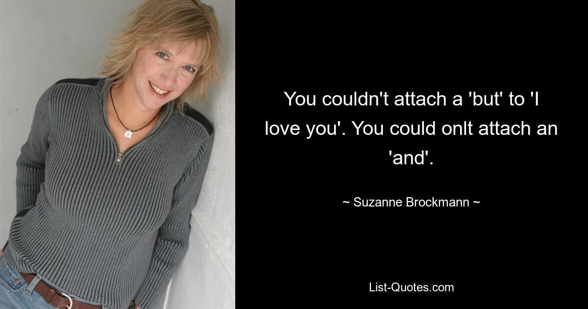 You couldn't attach a 'but' to 'I love you'. You could onlt attach an 'and'. — © Suzanne Brockmann