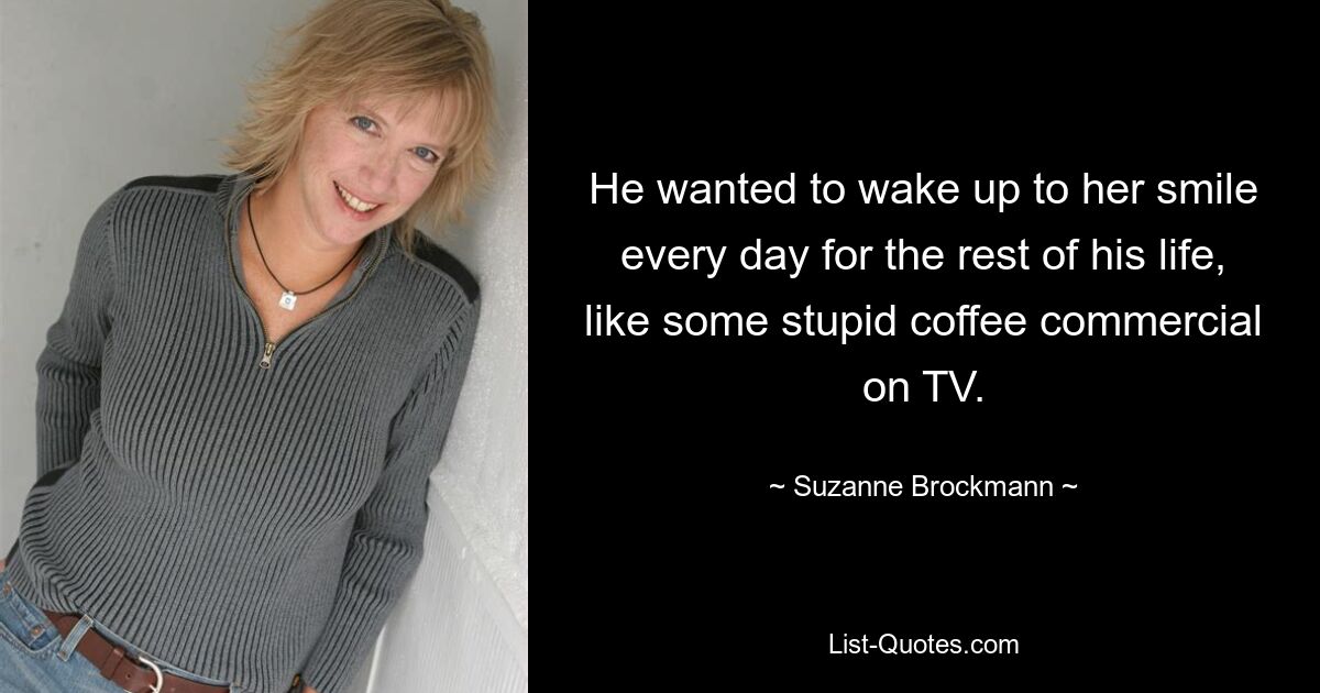 He wanted to wake up to her smile every day for the rest of his life, like some stupid coffee commercial on TV. — © Suzanne Brockmann