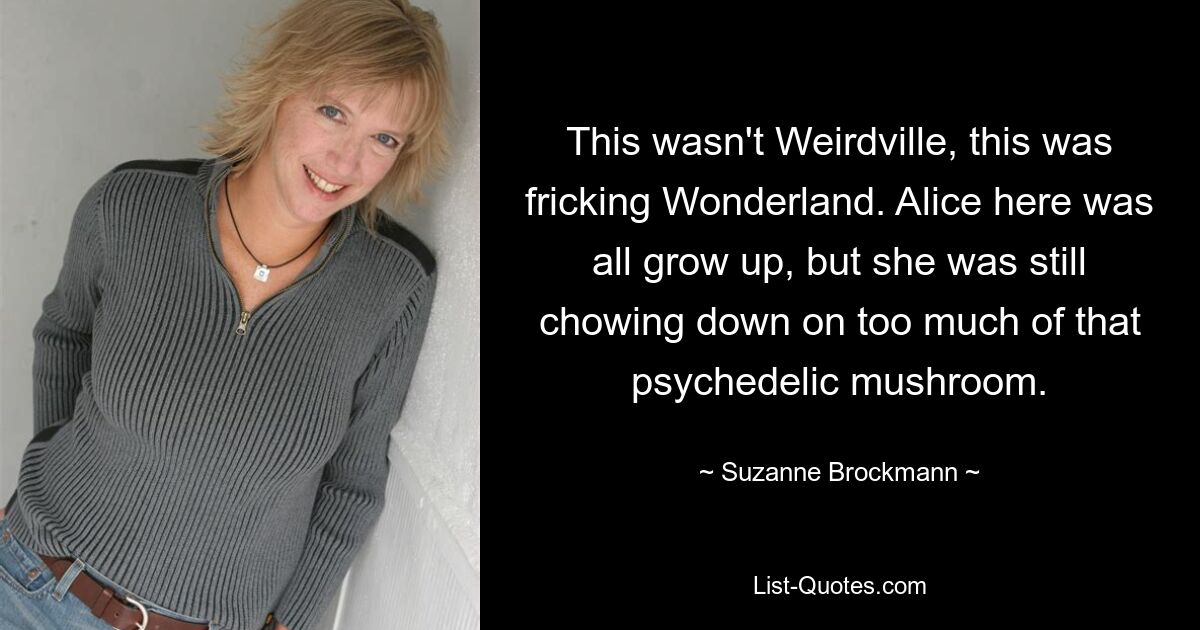 This wasn't Weirdville, this was fricking Wonderland. Alice here was all grow up, but she was still chowing down on too much of that psychedelic mushroom. — © Suzanne Brockmann