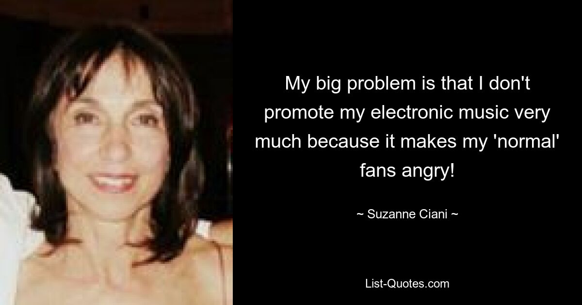 My big problem is that I don't promote my electronic music very much because it makes my 'normal' fans angry! — © Suzanne Ciani