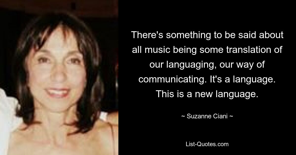 There's something to be said about all music being some translation of our languaging, our way of communicating. It's a language. This is a new language. — © Suzanne Ciani