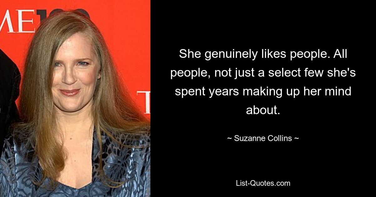 She genuinely likes people. All people, not just a select few she's spent years making up her mind about. — © Suzanne Collins