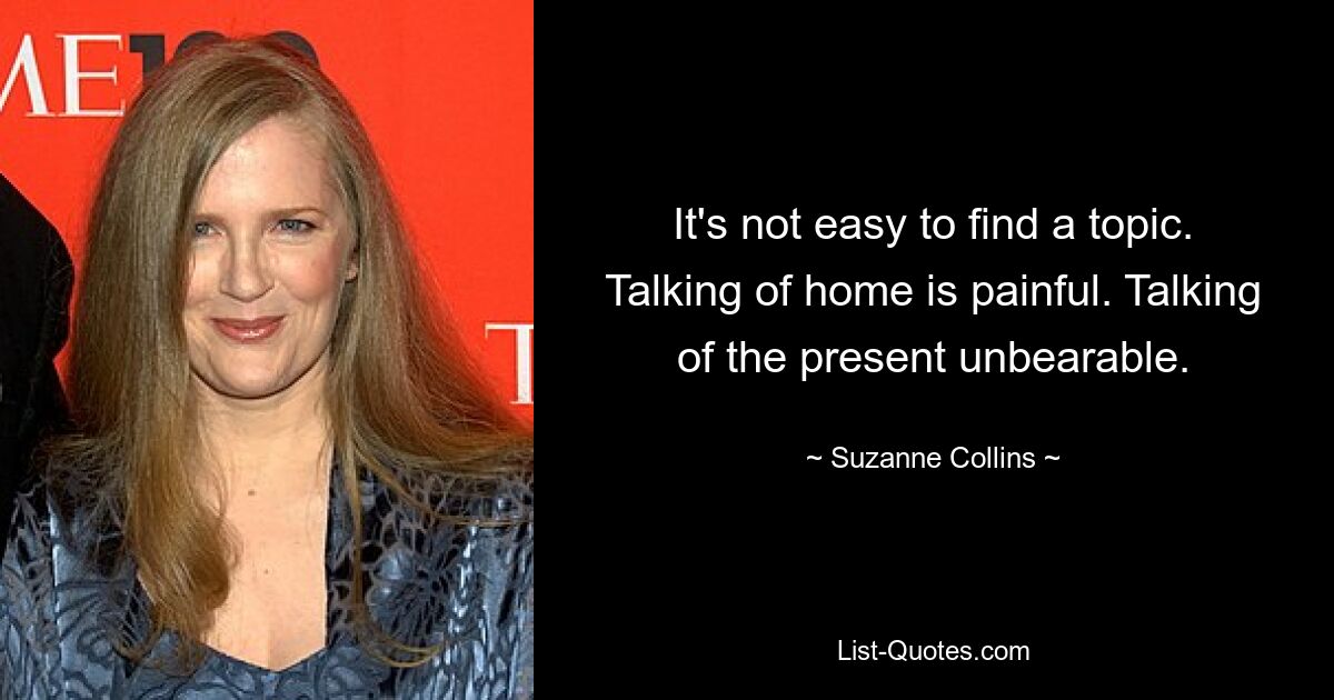 It's not easy to find a topic. Talking of home is painful. Talking of the present unbearable. — © Suzanne Collins