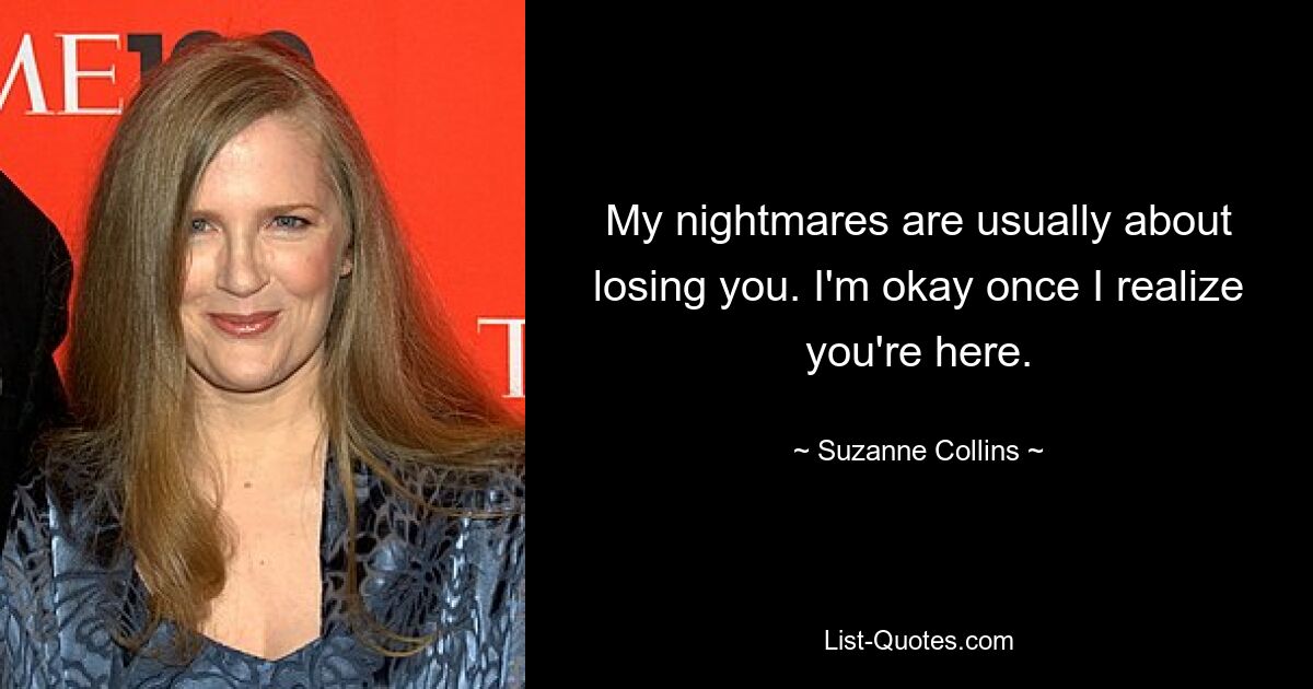 My nightmares are usually about losing you. I'm okay once I realize you're here. — © Suzanne Collins