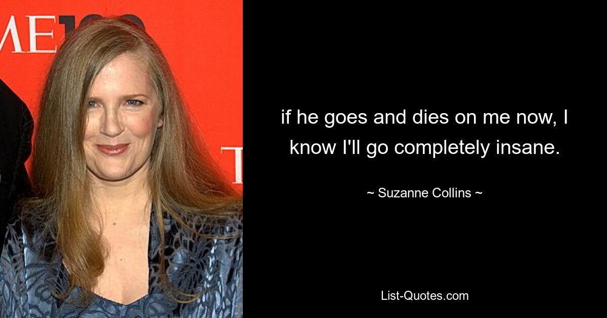 if he goes and dies on me now, I know I'll go completely insane. — © Suzanne Collins