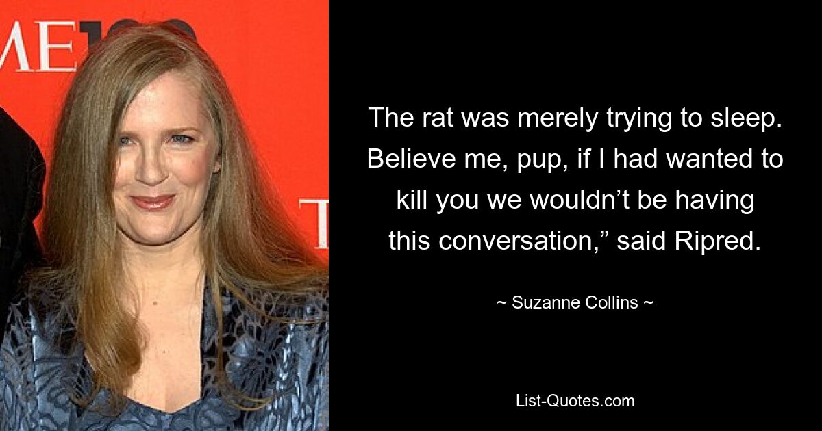 The rat was merely trying to sleep. Believe me, pup, if I had wanted to kill you we wouldn’t be having this conversation,” said Ripred. — © Suzanne Collins