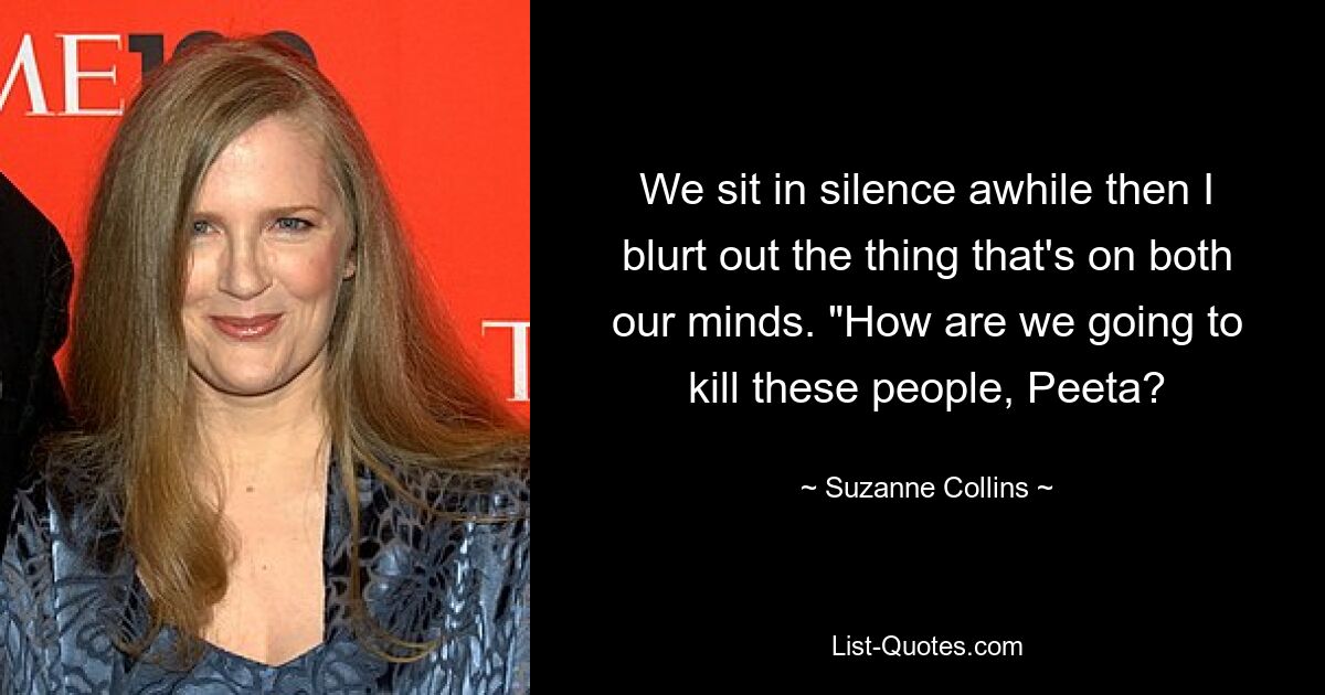 We sit in silence awhile then I blurt out the thing that's on both our minds. "How are we going to kill these people, Peeta? — © Suzanne Collins