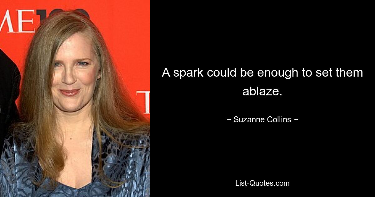 A spark could be enough to set them ablaze. — © Suzanne Collins