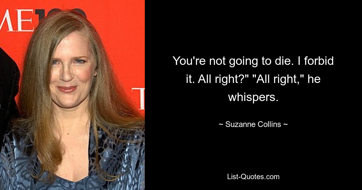 You're not going to die. I forbid it. All right?" "All right," he whispers. — © Suzanne Collins