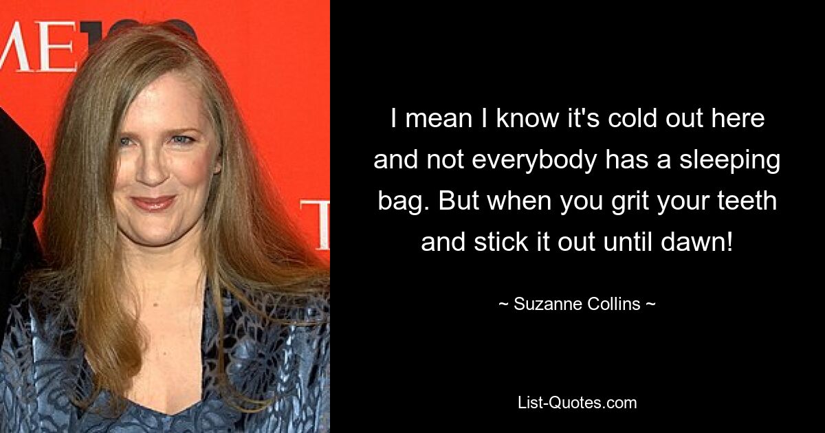 I mean I know it's cold out here and not everybody has a sleeping bag. But when you grit your teeth and stick it out until dawn! — © Suzanne Collins