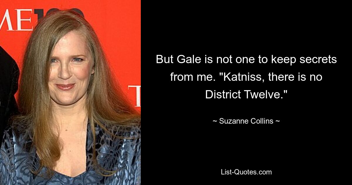 But Gale is not one to keep secrets from me. "Katniss, there is no District Twelve." — © Suzanne Collins