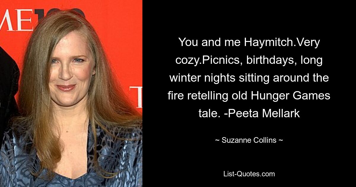 You and me Haymitch.Very cozy.Picnics, birthdays, long winter nights sitting around the fire retelling old Hunger Games tale. -Peeta Mellark — © Suzanne Collins