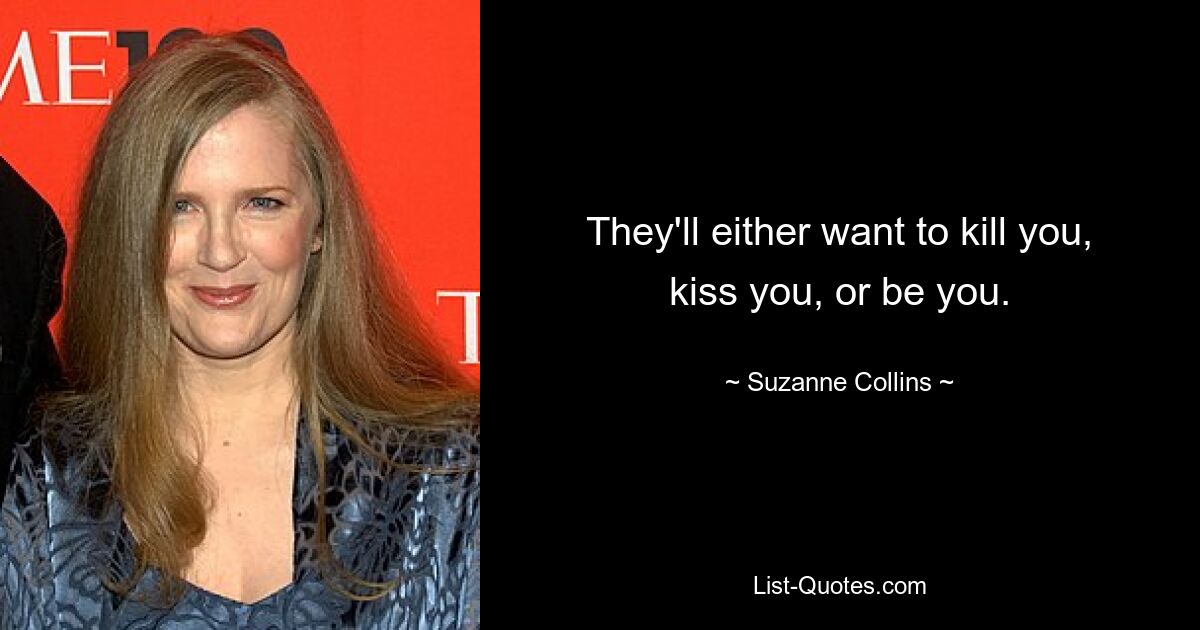 They'll either want to kill you, kiss you, or be you. — © Suzanne Collins