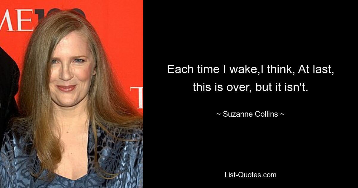 Each time I wake,I think, At last, this is over, but it isn't. — © Suzanne Collins