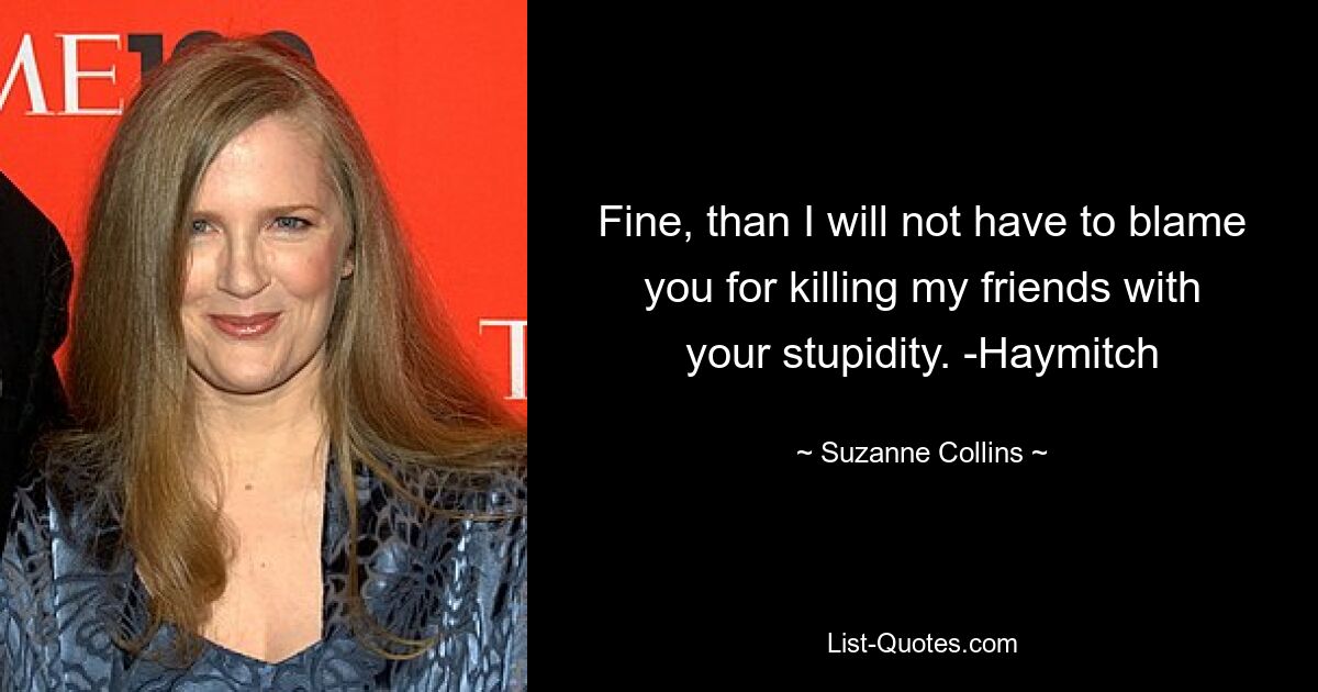 Fine, than I will not have to blame you for killing my friends with your stupidity. -Haymitch — © Suzanne Collins