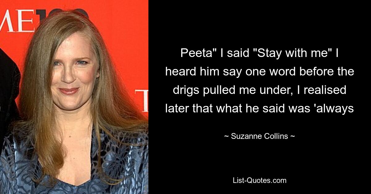 Peeta" I said "Stay with me" I heard him say one word before the drigs pulled me under, I realised later that what he said was 'always — © Suzanne Collins