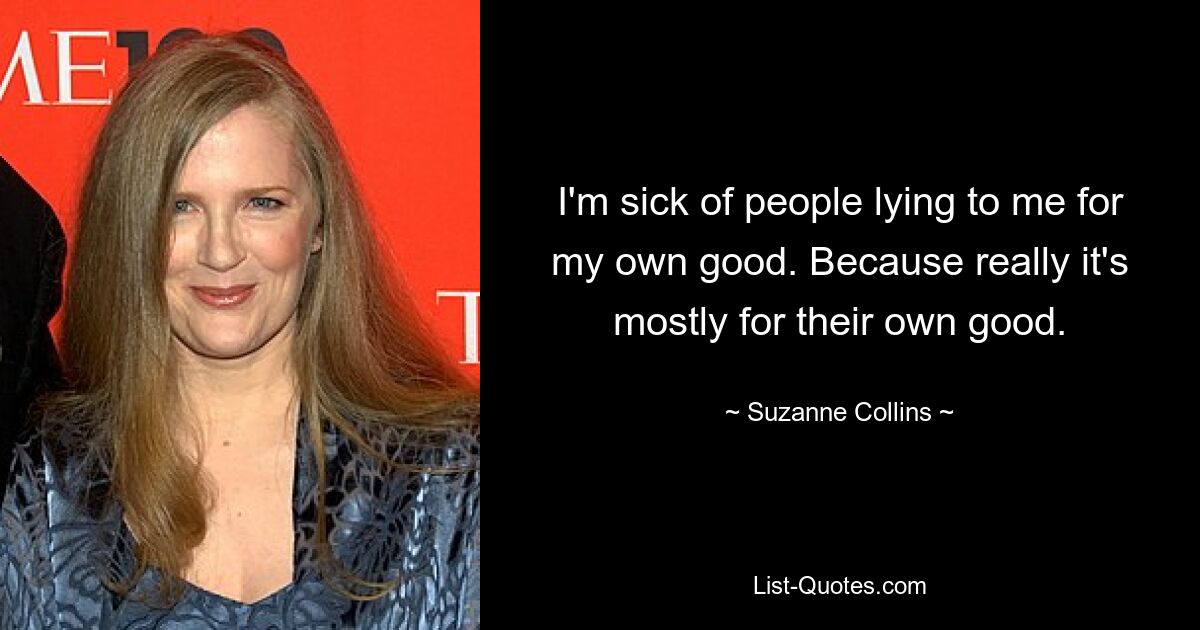 I'm sick of people lying to me for my own good. Because really it's mostly for their own good. — © Suzanne Collins