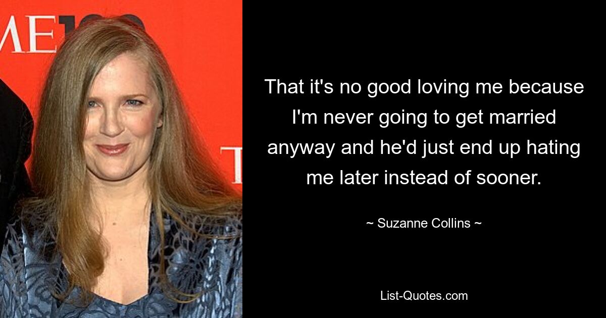 That it's no good loving me because I'm never going to get married anyway and he'd just end up hating me later instead of sooner. — © Suzanne Collins