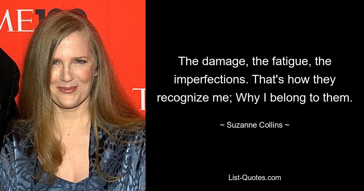 The damage, the fatigue, the imperfections. That's how they recognize me; Why I belong to them. — © Suzanne Collins