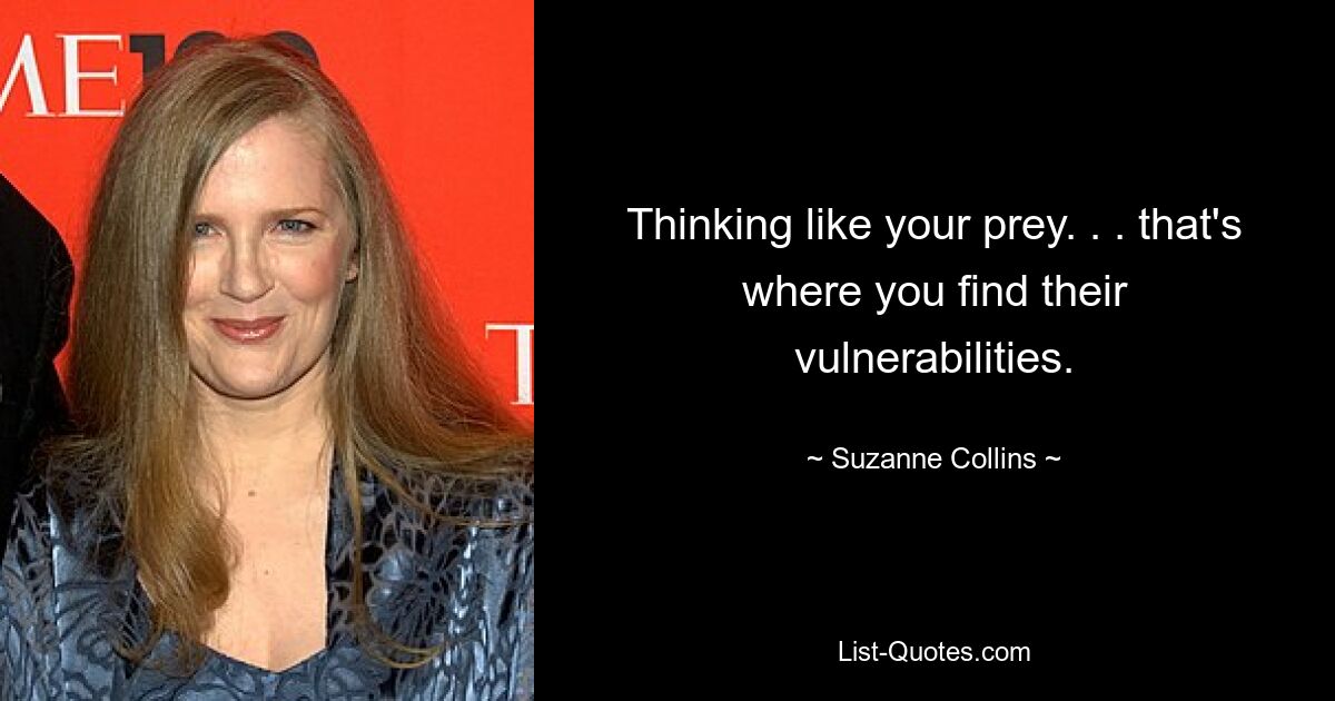 Thinking like your prey. . . that's where you find their vulnerabilities. — © Suzanne Collins