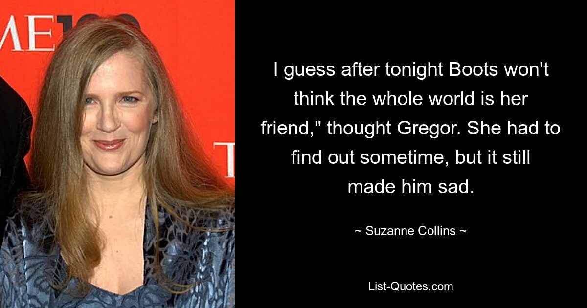 I guess after tonight Boots won't think the whole world is her friend," thought Gregor. She had to find out sometime, but it still made him sad. — © Suzanne Collins