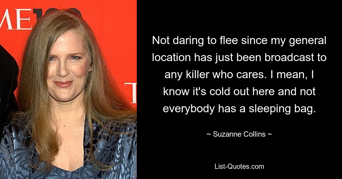 Not daring to flee since my general location has just been broadcast to any killer who cares. I mean, I know it's cold out here and not everybody has a sleeping bag. — © Suzanne Collins