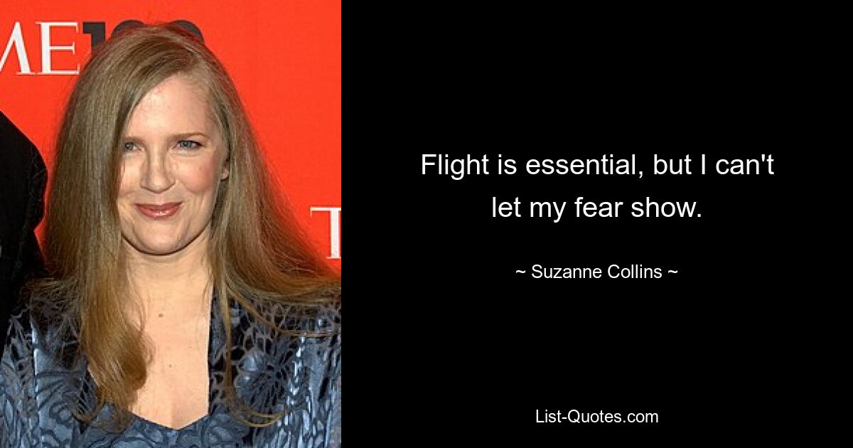 Flight is essential, but I can't let my fear show. — © Suzanne Collins