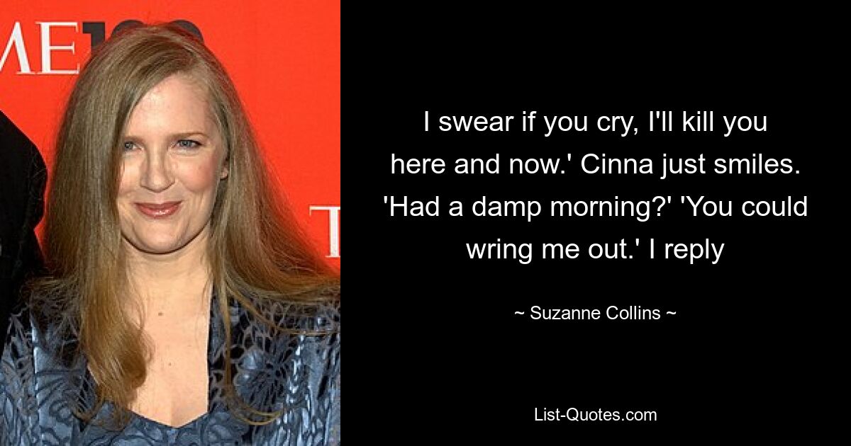 I swear if you cry, I'll kill you here and now.' Cinna just smiles. 'Had a damp morning?' 'You could wring me out.' I reply — © Suzanne Collins